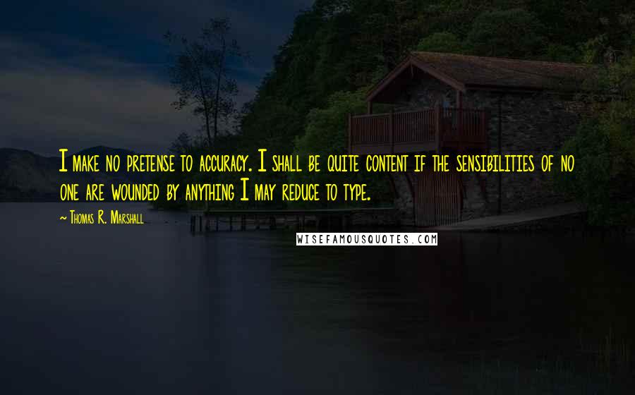 Thomas R. Marshall Quotes: I make no pretense to accuracy. I shall be quite content if the sensibilities of no one are wounded by anything I may reduce to type.