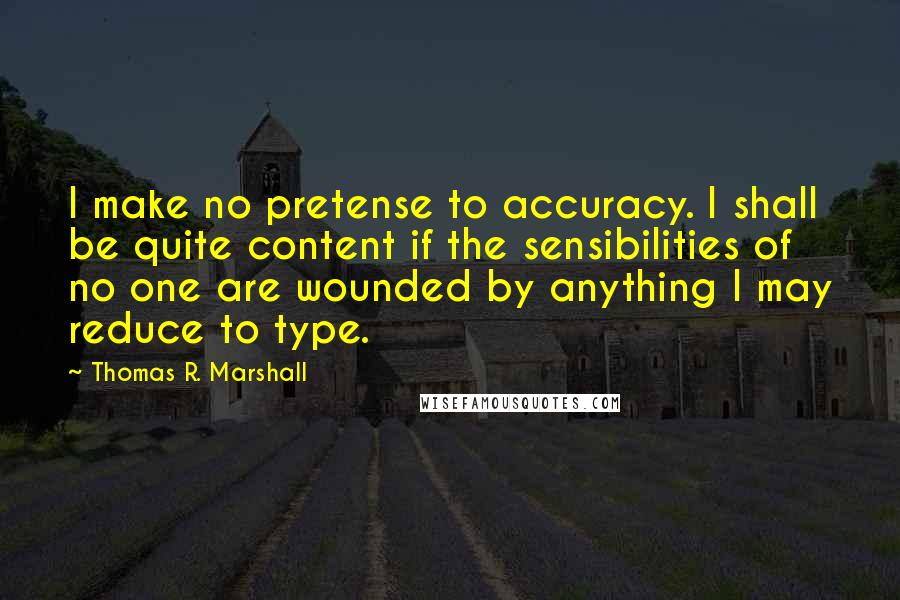 Thomas R. Marshall Quotes: I make no pretense to accuracy. I shall be quite content if the sensibilities of no one are wounded by anything I may reduce to type.