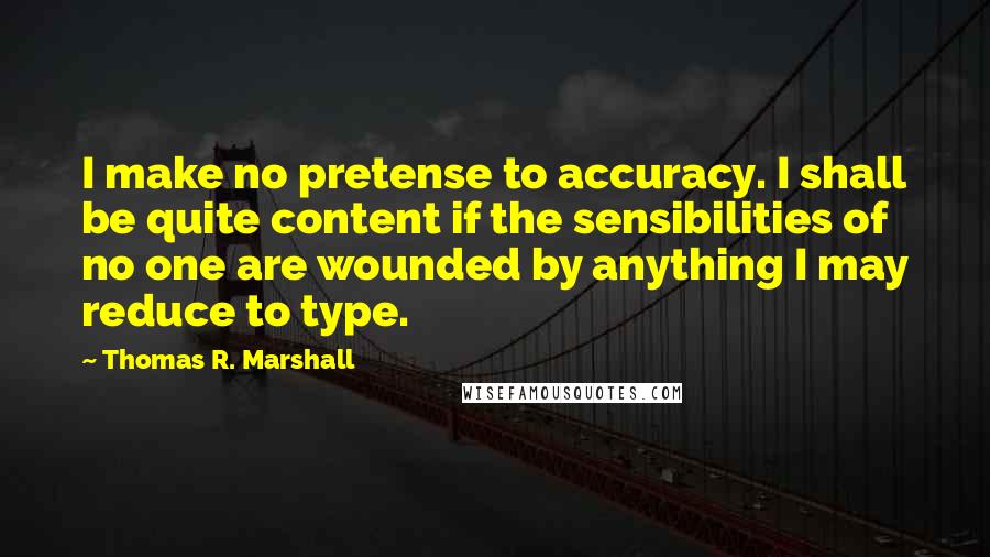 Thomas R. Marshall Quotes: I make no pretense to accuracy. I shall be quite content if the sensibilities of no one are wounded by anything I may reduce to type.