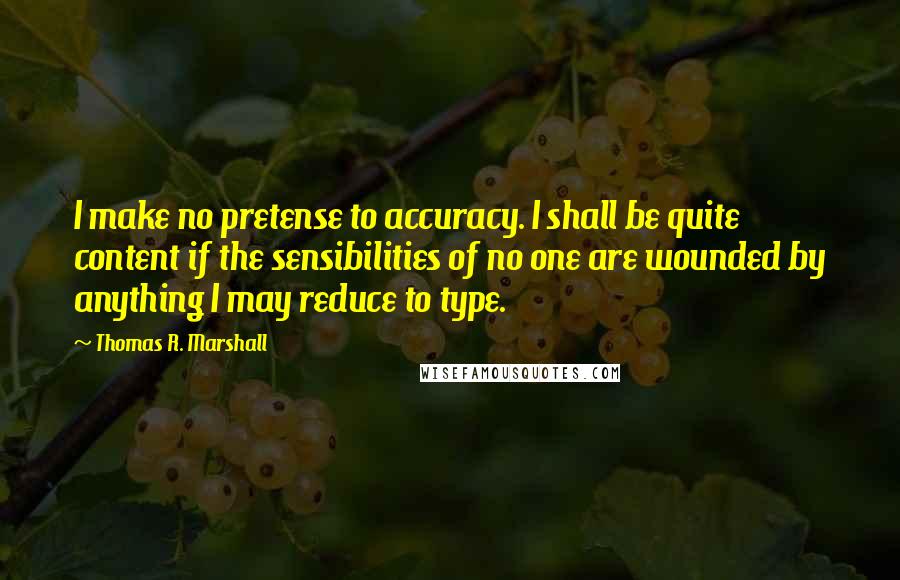 Thomas R. Marshall Quotes: I make no pretense to accuracy. I shall be quite content if the sensibilities of no one are wounded by anything I may reduce to type.