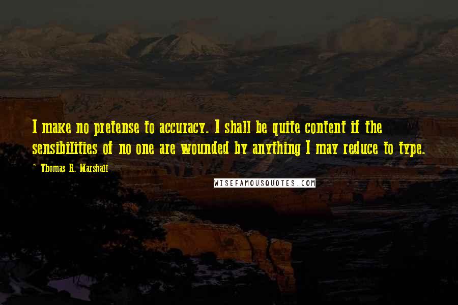 Thomas R. Marshall Quotes: I make no pretense to accuracy. I shall be quite content if the sensibilities of no one are wounded by anything I may reduce to type.