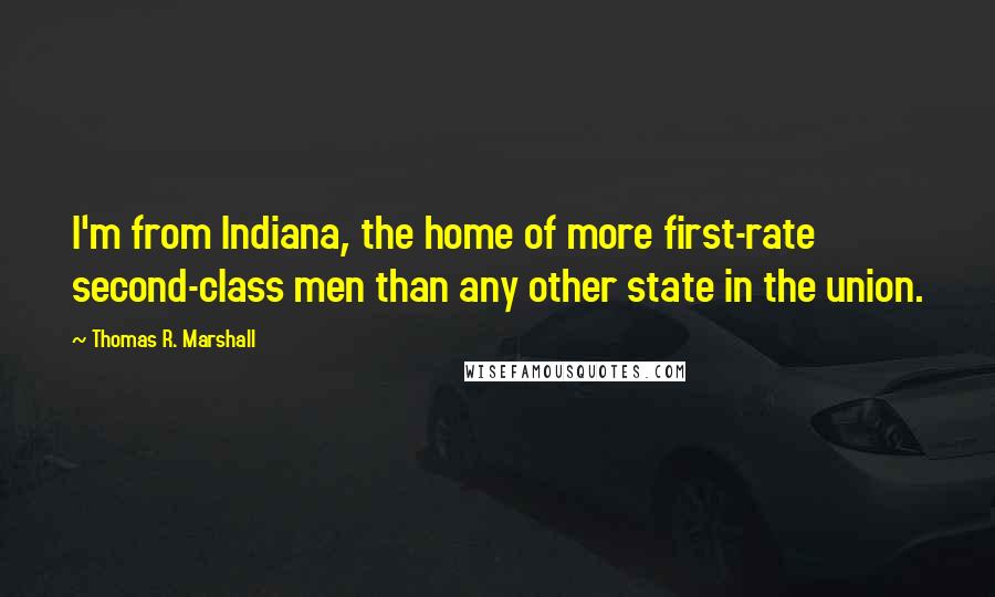 Thomas R. Marshall Quotes: I'm from Indiana, the home of more first-rate second-class men than any other state in the union.