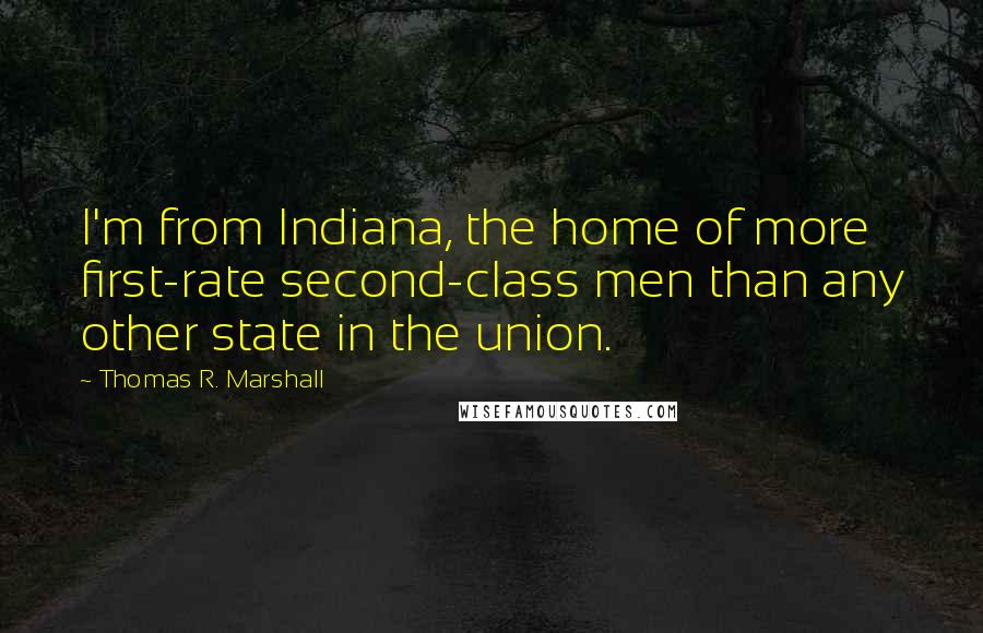 Thomas R. Marshall Quotes: I'm from Indiana, the home of more first-rate second-class men than any other state in the union.