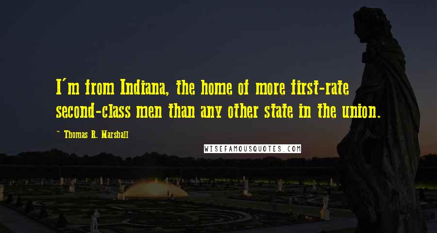 Thomas R. Marshall Quotes: I'm from Indiana, the home of more first-rate second-class men than any other state in the union.