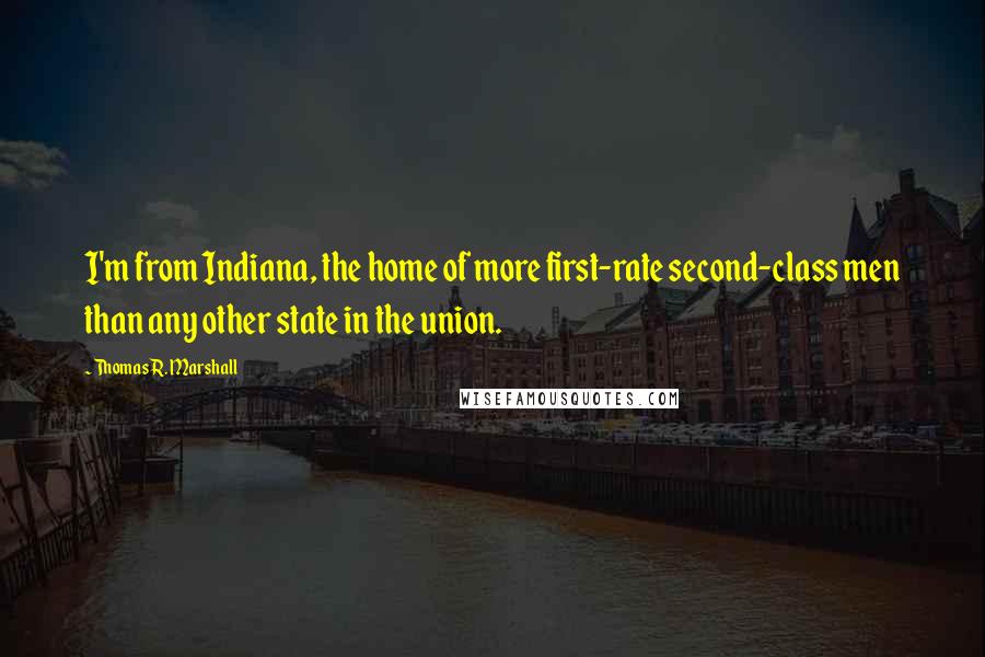 Thomas R. Marshall Quotes: I'm from Indiana, the home of more first-rate second-class men than any other state in the union.