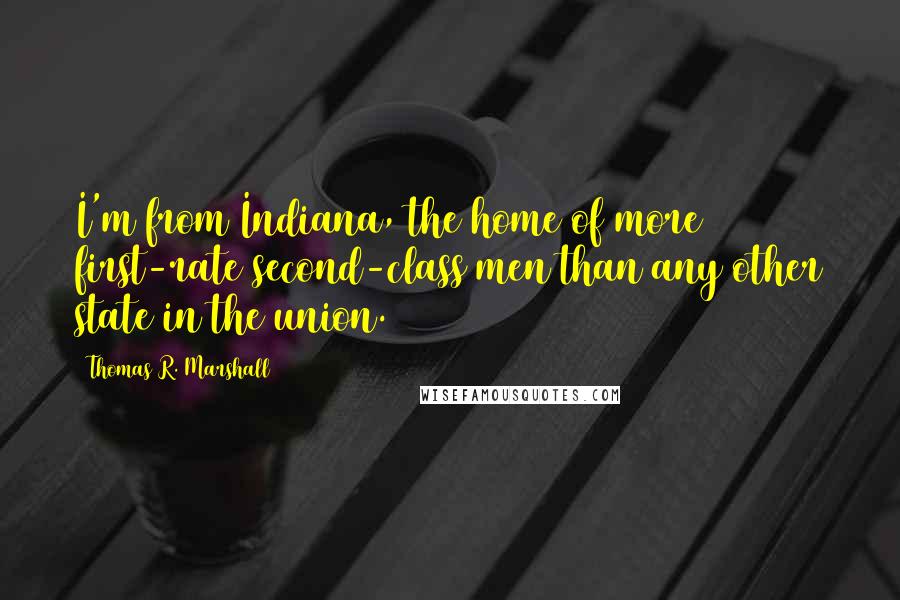 Thomas R. Marshall Quotes: I'm from Indiana, the home of more first-rate second-class men than any other state in the union.