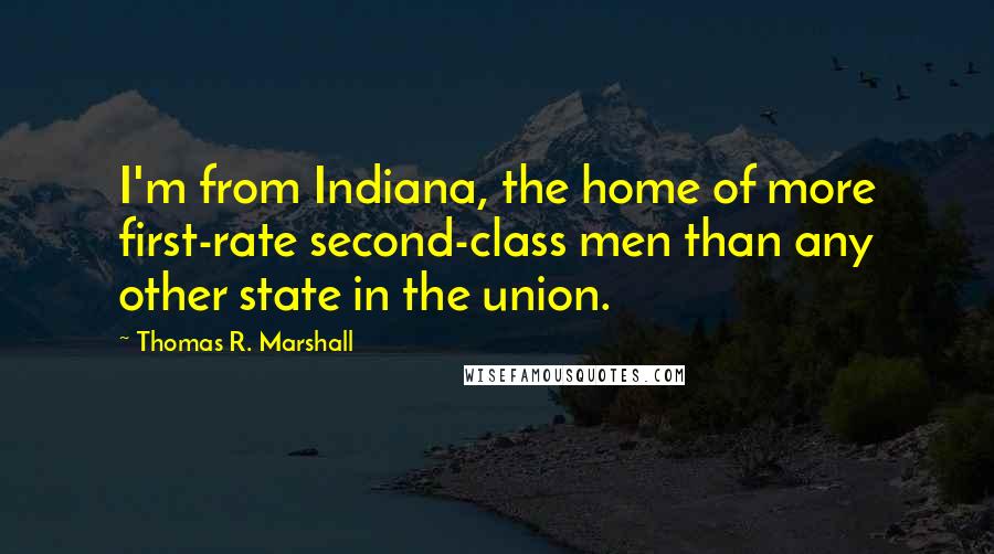 Thomas R. Marshall Quotes: I'm from Indiana, the home of more first-rate second-class men than any other state in the union.