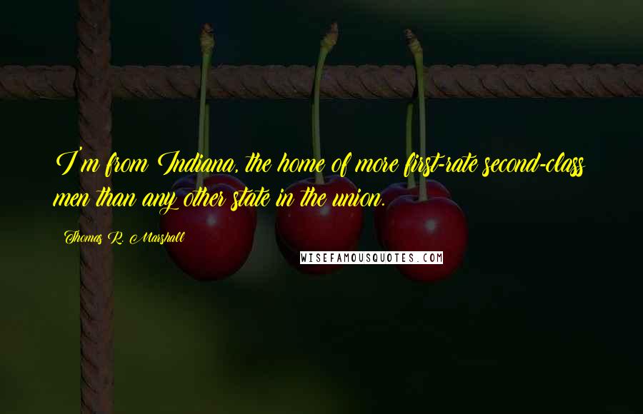 Thomas R. Marshall Quotes: I'm from Indiana, the home of more first-rate second-class men than any other state in the union.