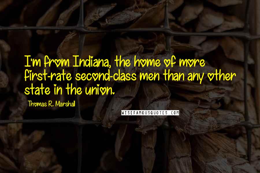 Thomas R. Marshall Quotes: I'm from Indiana, the home of more first-rate second-class men than any other state in the union.