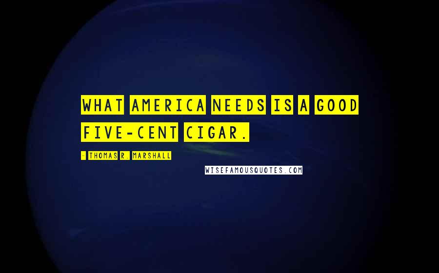 Thomas R. Marshall Quotes: What America needs is a good five-cent cigar.