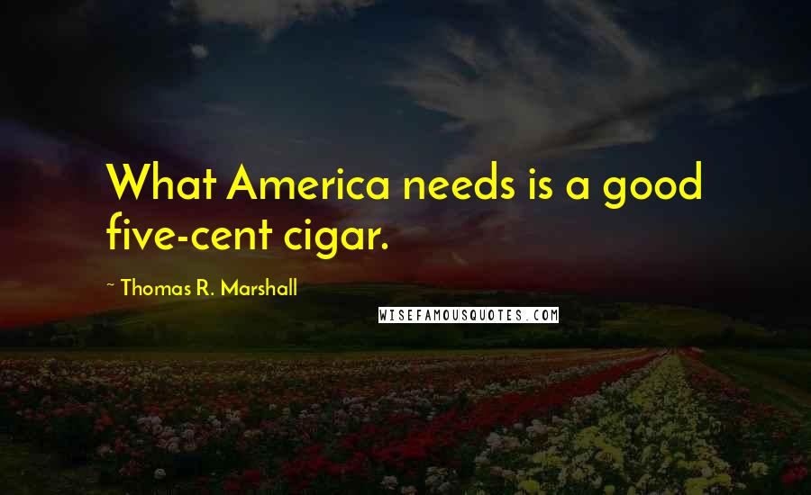 Thomas R. Marshall Quotes: What America needs is a good five-cent cigar.