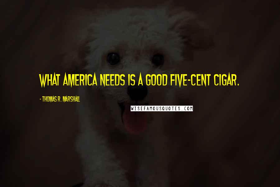 Thomas R. Marshall Quotes: What America needs is a good five-cent cigar.