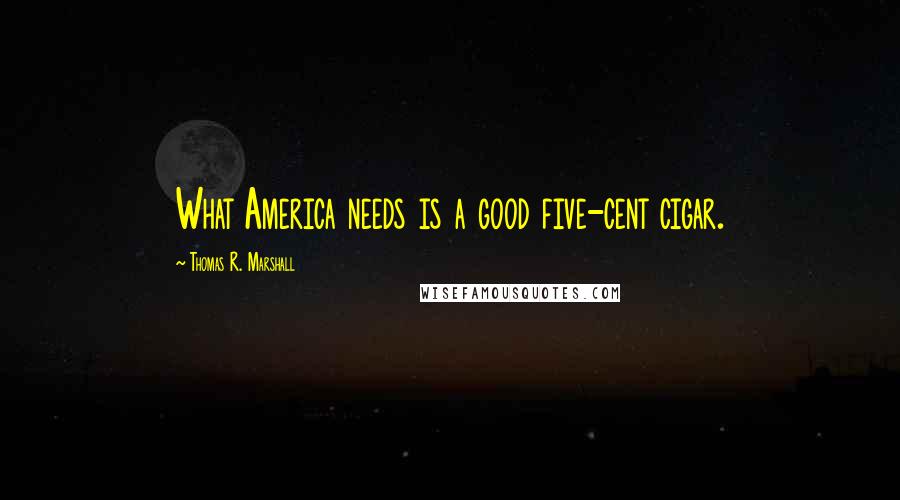 Thomas R. Marshall Quotes: What America needs is a good five-cent cigar.