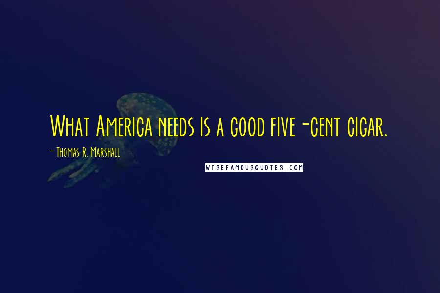 Thomas R. Marshall Quotes: What America needs is a good five-cent cigar.