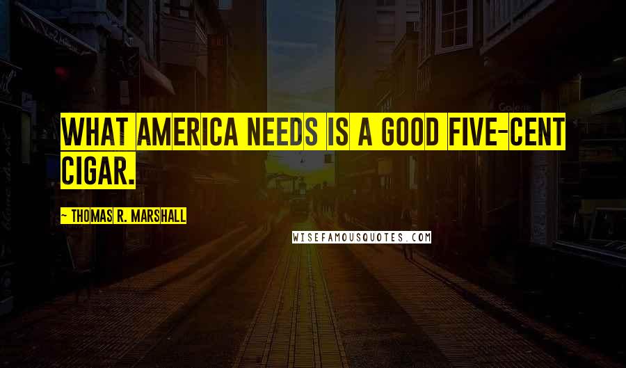 Thomas R. Marshall Quotes: What America needs is a good five-cent cigar.