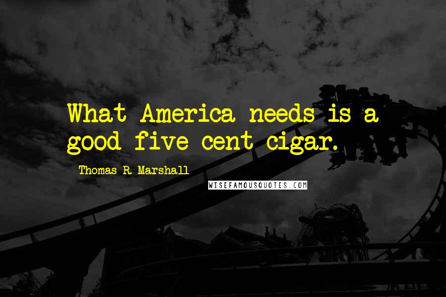 Thomas R. Marshall Quotes: What America needs is a good five-cent cigar.