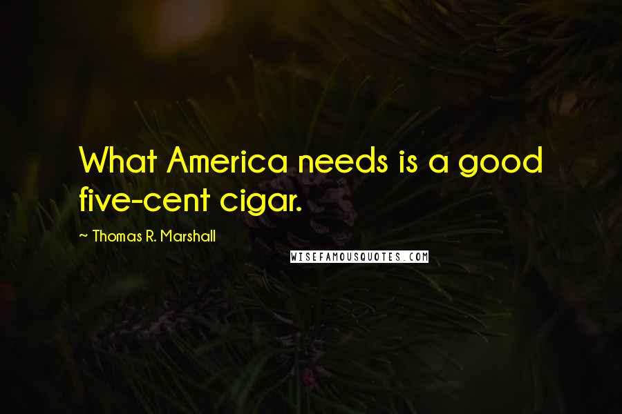 Thomas R. Marshall Quotes: What America needs is a good five-cent cigar.