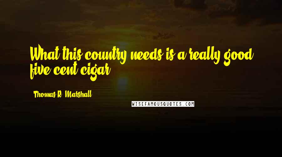 Thomas R. Marshall Quotes: What this country needs is a really good five cent cigar.