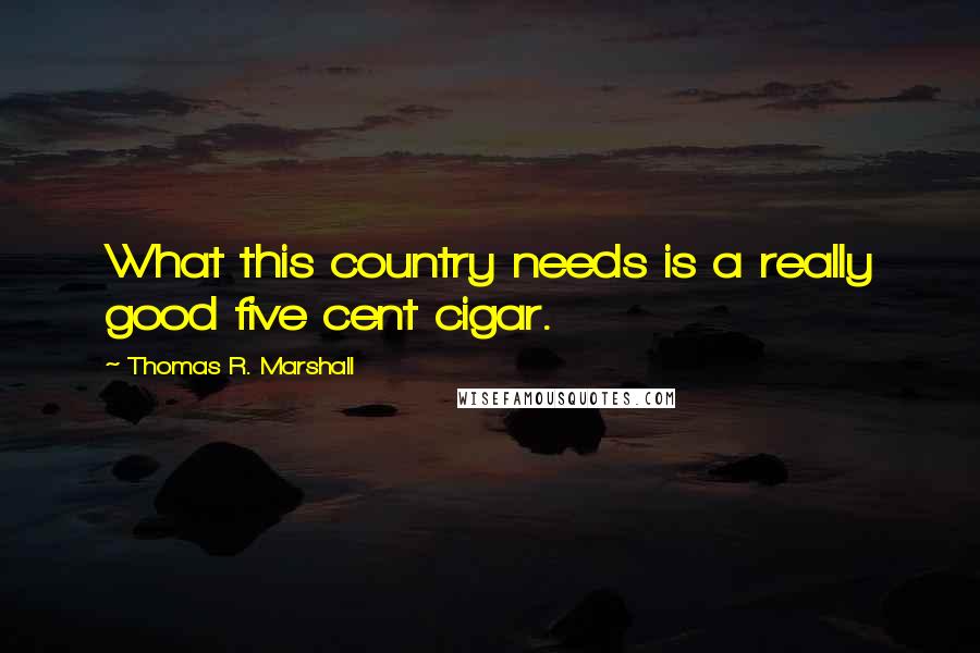 Thomas R. Marshall Quotes: What this country needs is a really good five cent cigar.