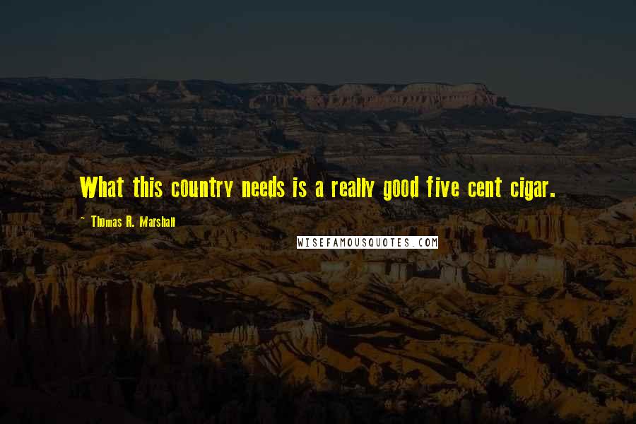 Thomas R. Marshall Quotes: What this country needs is a really good five cent cigar.