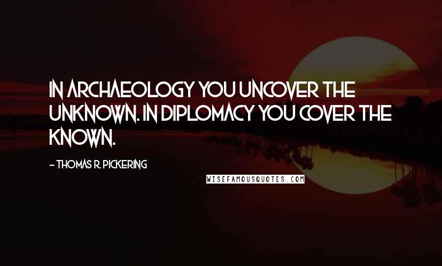 Thomas R. Pickering Quotes: In archaeology you uncover the unknown. In diplomacy you cover the known.