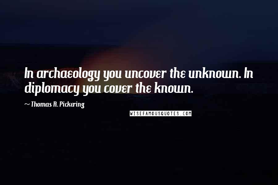 Thomas R. Pickering Quotes: In archaeology you uncover the unknown. In diplomacy you cover the known.