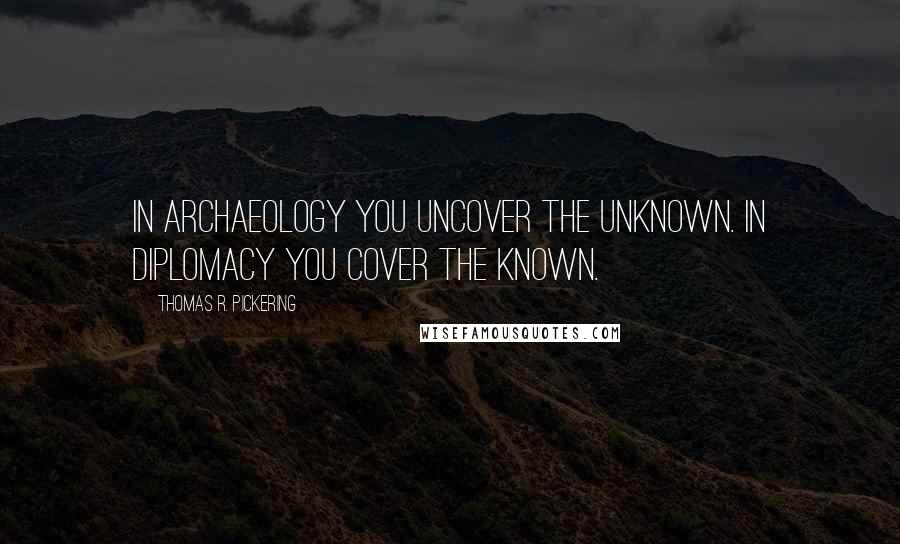 Thomas R. Pickering Quotes: In archaeology you uncover the unknown. In diplomacy you cover the known.