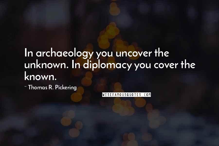 Thomas R. Pickering Quotes: In archaeology you uncover the unknown. In diplomacy you cover the known.