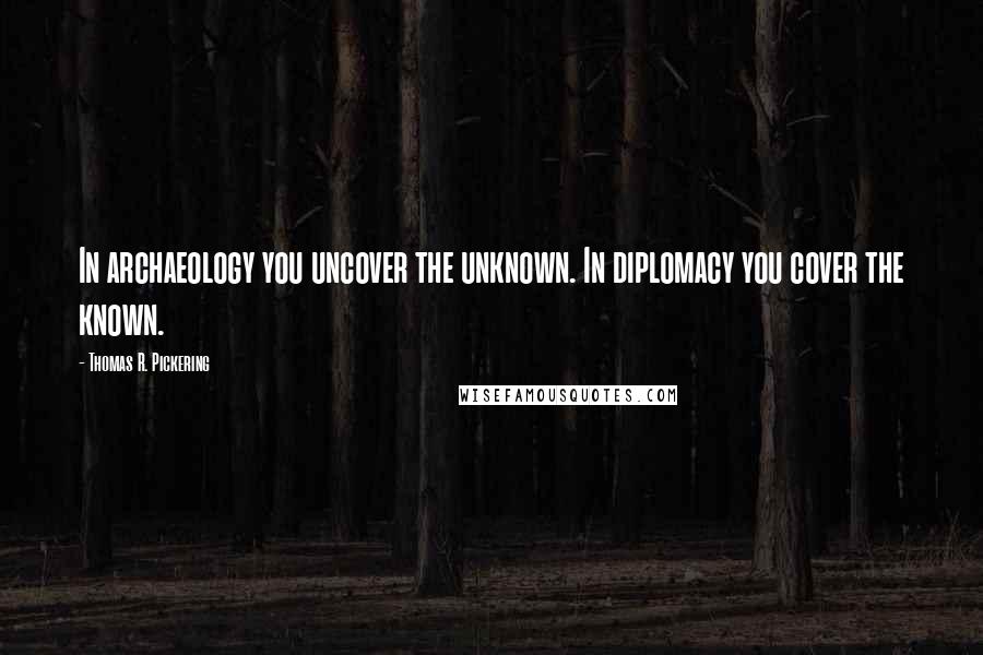 Thomas R. Pickering Quotes: In archaeology you uncover the unknown. In diplomacy you cover the known.