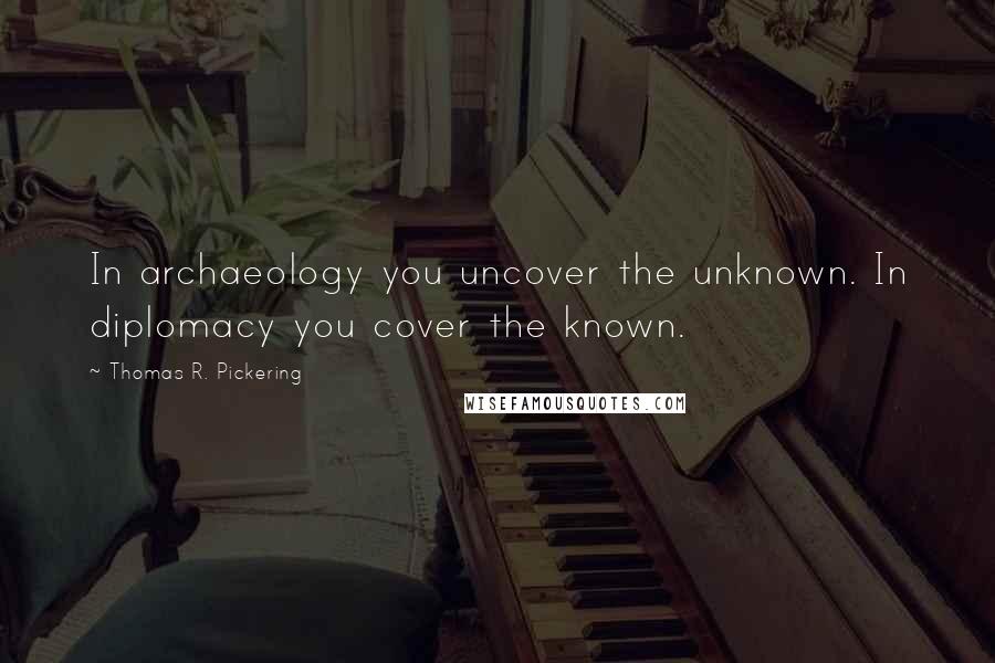 Thomas R. Pickering Quotes: In archaeology you uncover the unknown. In diplomacy you cover the known.