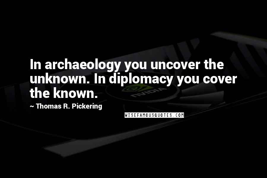 Thomas R. Pickering Quotes: In archaeology you uncover the unknown. In diplomacy you cover the known.