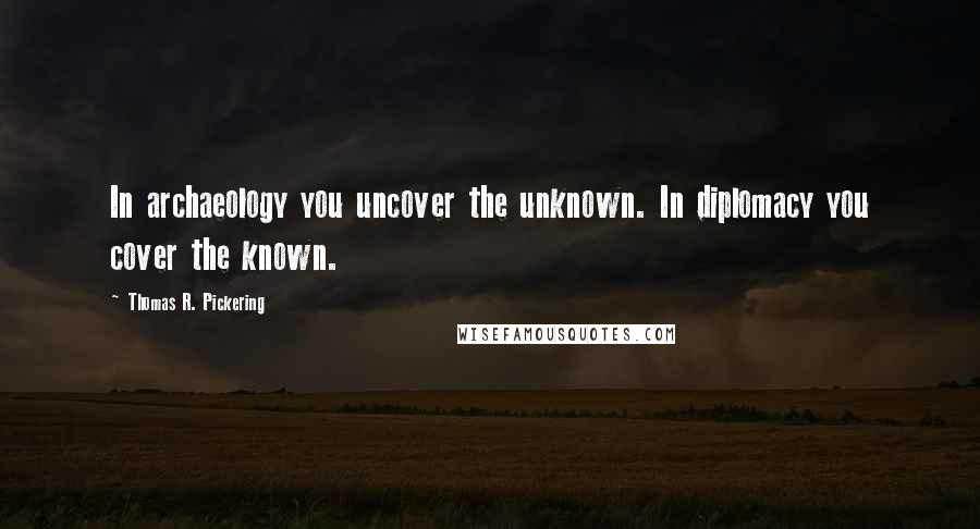 Thomas R. Pickering Quotes: In archaeology you uncover the unknown. In diplomacy you cover the known.