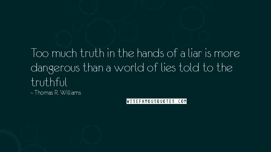 Thomas R. Williams Quotes: Too much truth in the hands of a liar is more dangerous than a world of lies told to the truthful