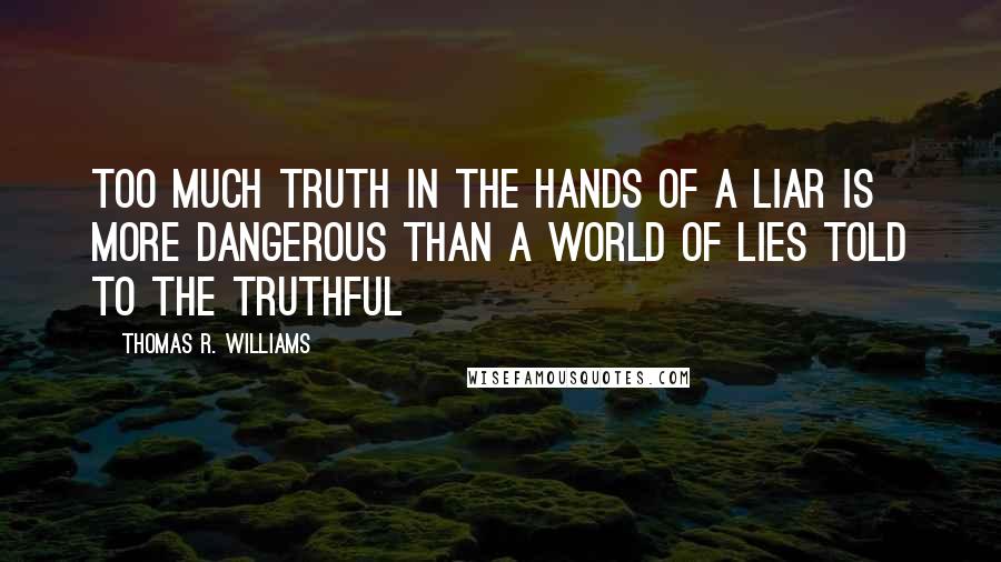 Thomas R. Williams Quotes: Too much truth in the hands of a liar is more dangerous than a world of lies told to the truthful