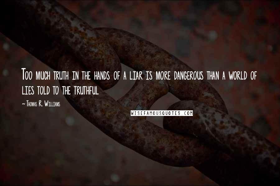 Thomas R. Williams Quotes: Too much truth in the hands of a liar is more dangerous than a world of lies told to the truthful