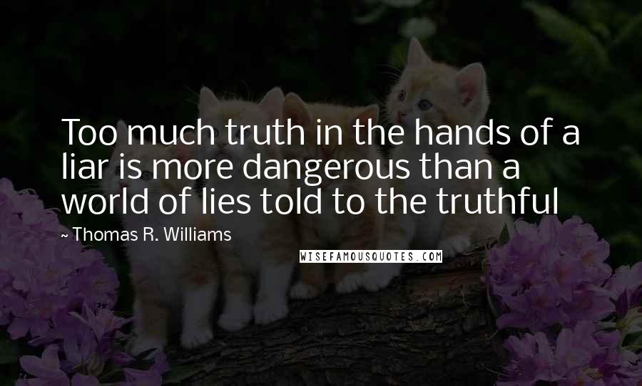 Thomas R. Williams Quotes: Too much truth in the hands of a liar is more dangerous than a world of lies told to the truthful