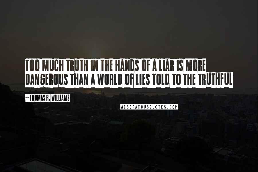 Thomas R. Williams Quotes: Too much truth in the hands of a liar is more dangerous than a world of lies told to the truthful