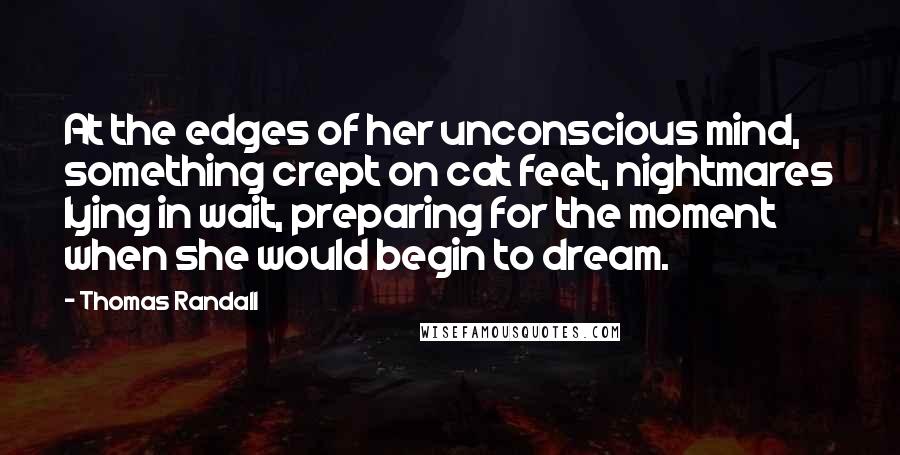 Thomas Randall Quotes: At the edges of her unconscious mind, something crept on cat feet, nightmares lying in wait, preparing for the moment when she would begin to dream.