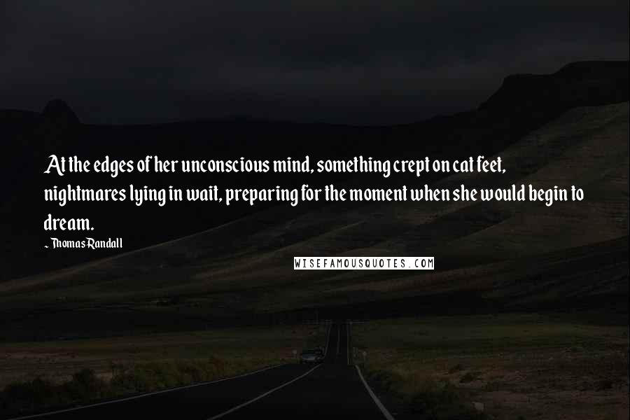 Thomas Randall Quotes: At the edges of her unconscious mind, something crept on cat feet, nightmares lying in wait, preparing for the moment when she would begin to dream.