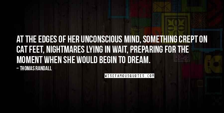 Thomas Randall Quotes: At the edges of her unconscious mind, something crept on cat feet, nightmares lying in wait, preparing for the moment when she would begin to dream.