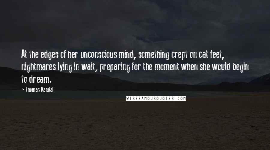 Thomas Randall Quotes: At the edges of her unconscious mind, something crept on cat feet, nightmares lying in wait, preparing for the moment when she would begin to dream.