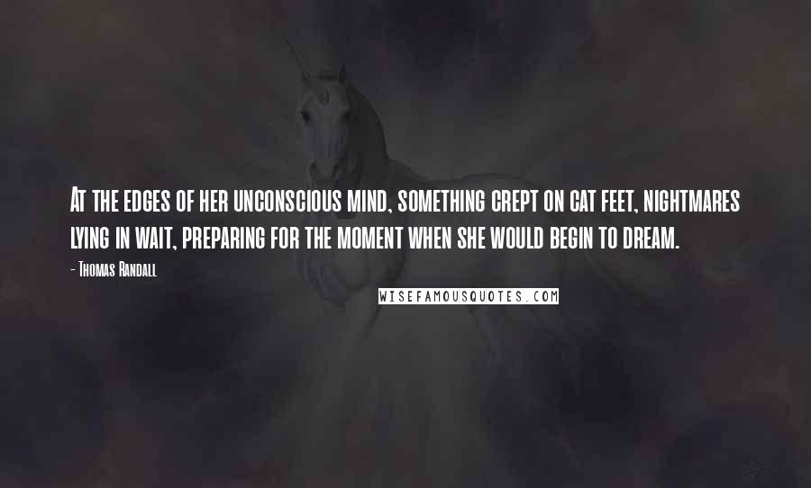 Thomas Randall Quotes: At the edges of her unconscious mind, something crept on cat feet, nightmares lying in wait, preparing for the moment when she would begin to dream.