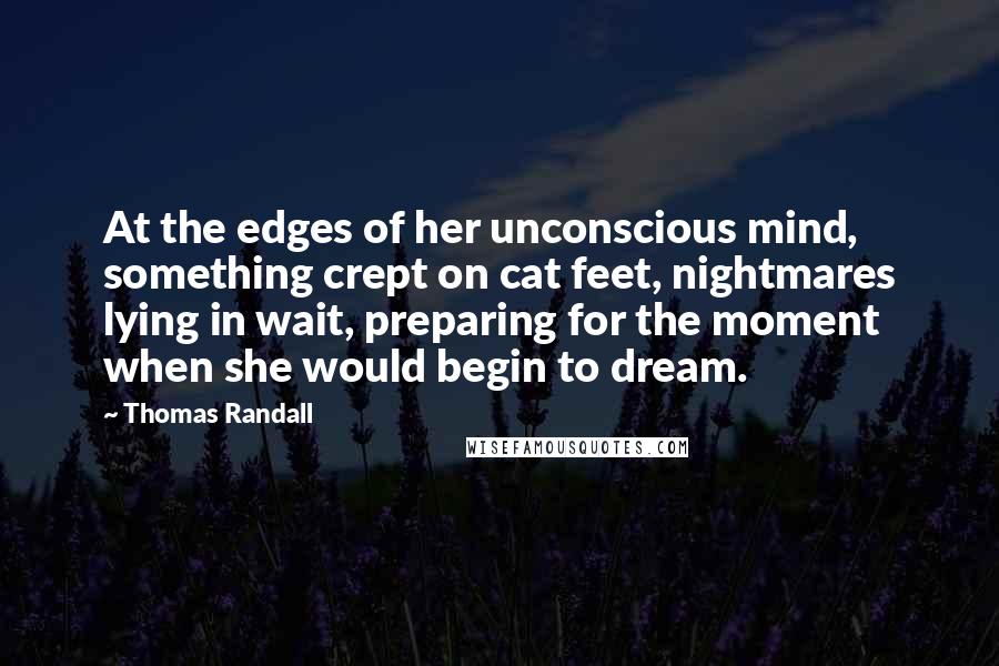 Thomas Randall Quotes: At the edges of her unconscious mind, something crept on cat feet, nightmares lying in wait, preparing for the moment when she would begin to dream.