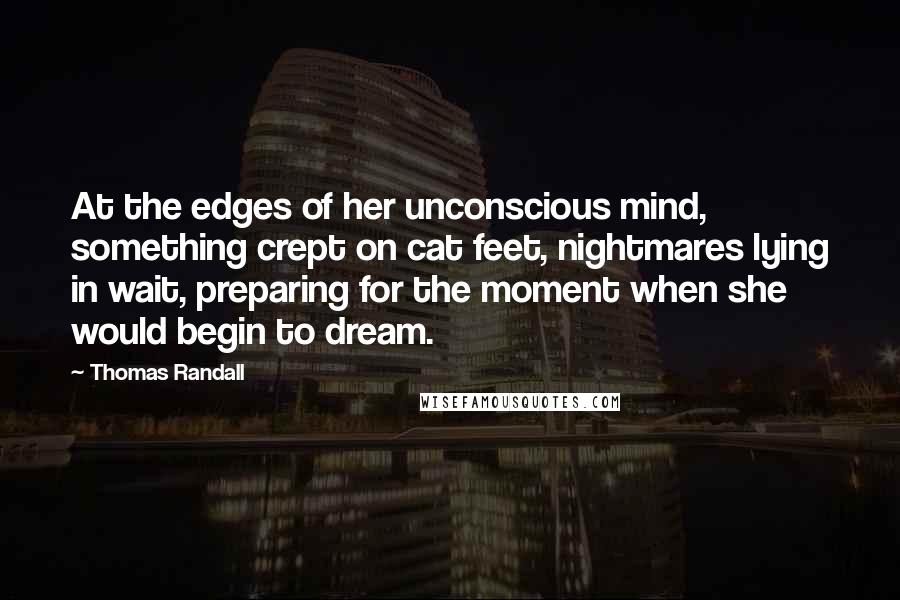 Thomas Randall Quotes: At the edges of her unconscious mind, something crept on cat feet, nightmares lying in wait, preparing for the moment when she would begin to dream.