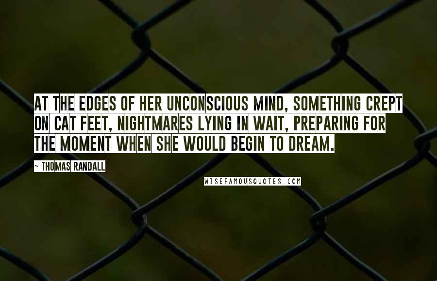 Thomas Randall Quotes: At the edges of her unconscious mind, something crept on cat feet, nightmares lying in wait, preparing for the moment when she would begin to dream.