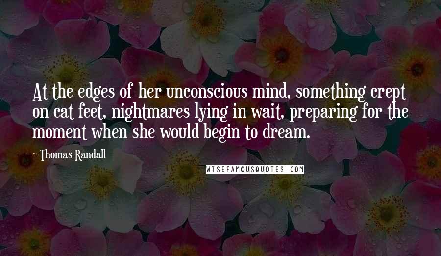 Thomas Randall Quotes: At the edges of her unconscious mind, something crept on cat feet, nightmares lying in wait, preparing for the moment when she would begin to dream.