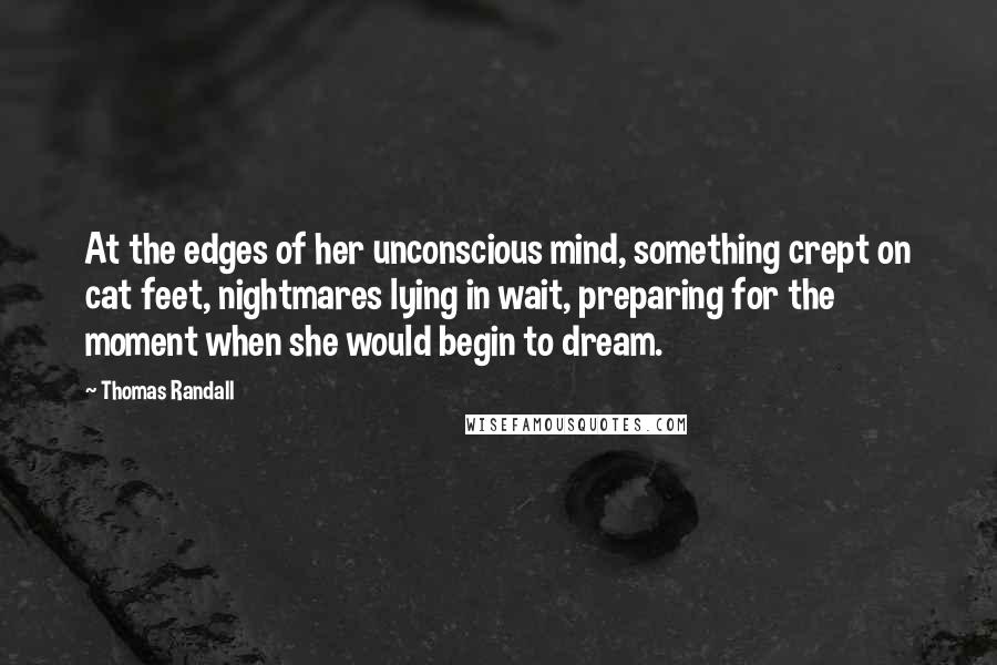 Thomas Randall Quotes: At the edges of her unconscious mind, something crept on cat feet, nightmares lying in wait, preparing for the moment when she would begin to dream.