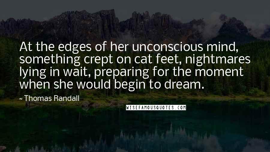 Thomas Randall Quotes: At the edges of her unconscious mind, something crept on cat feet, nightmares lying in wait, preparing for the moment when she would begin to dream.