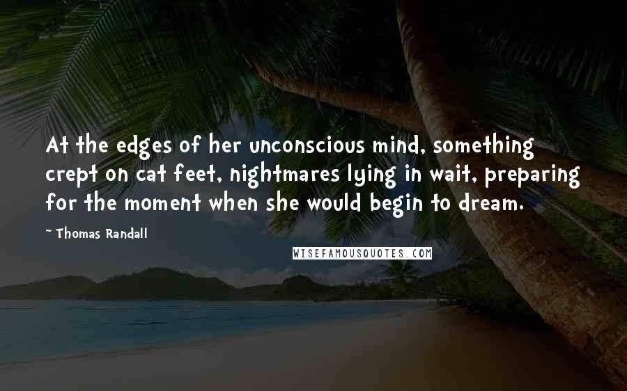 Thomas Randall Quotes: At the edges of her unconscious mind, something crept on cat feet, nightmares lying in wait, preparing for the moment when she would begin to dream.