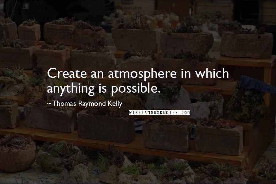 Thomas Raymond Kelly Quotes: Create an atmosphere in which anything is possible.